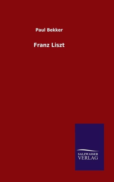 Franz Liszt - Paul Bekker - Livres - Salzwasser-Verlag GmbH - 9783846095461 - 4 novembre 2014