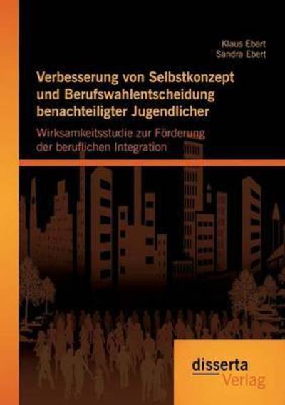 Verbesserung von Selbstkonzept und Berufswahlentscheidung benachteiligter Jugendlicher: Wirksamkeitsstudie zur Foerderung der beruflichen Integration - Klaus Ebert - Books - Disserta Verlag - 9783959351461 - October 22, 2015