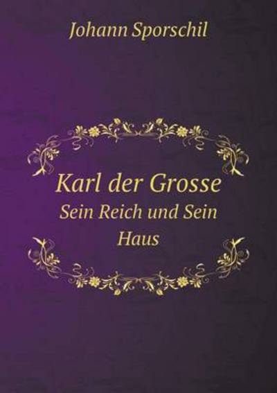 Karl Der Grosse Sein Reich Und Sein Haus - Johann Sporschil - Books - Book on Demand Ltd. - 9785519070461 - September 30, 2014