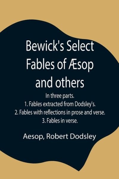 Bewick's Select Fables of AEsop and others; In three parts. 1. Fables extracted from Dodsley's. 2. Fables with reflections in prose and verse. 3. Fables in verse. - Aesop - Books - Alpha Edition - 9789354844461 - July 21, 2021