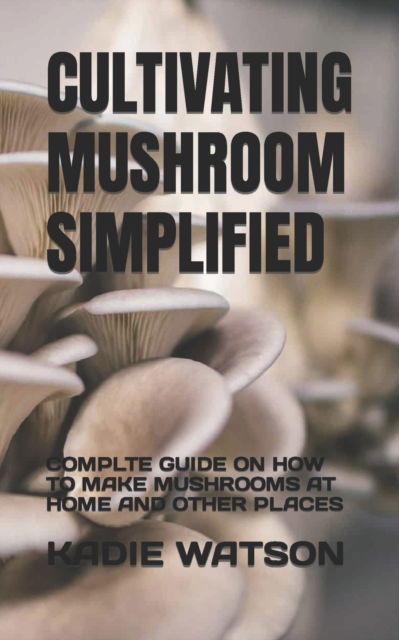 Cultivating Mushroom Simplified: Complte Guide on How to Make Mushrooms at Home and Other Places - Kadie Watson - Livres - Independently Published - 9798845850461 - 9 août 2022