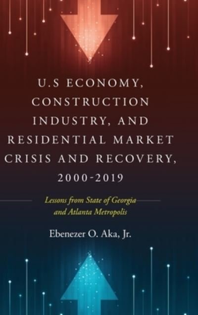 Cover for Aka, Ebenezer O, Jr · U.S Economy, Construction Industry, and Residential Market Crisis and Recovery, 2000-2019: Lessons from State of Georgia and Atlanta Metropolis (Hardcover bog) (2022)