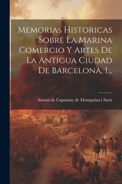 Cover for Antoni de Capmany de Montpalau I Surís · Memorias Historicas Sobre la Marina Comercio y Artes de la Antigua Ciudad de Barcelona, 1... (Book) (2023)