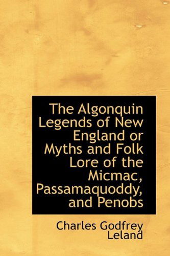 Cover for Professor Charles Godfrey Leland · The Algonquin Legends of New England or Myths and Folk Lore of the Micmac, Passamaquoddy, and Penobs (Hardcover Book) (2009)