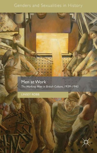 Cover for Linsey Robb · Men at Work: The Working Man in British Culture, 1939-1945 - Genders and Sexualities in History (Hardcover Book) [1st ed. 2015 edition] (2015)