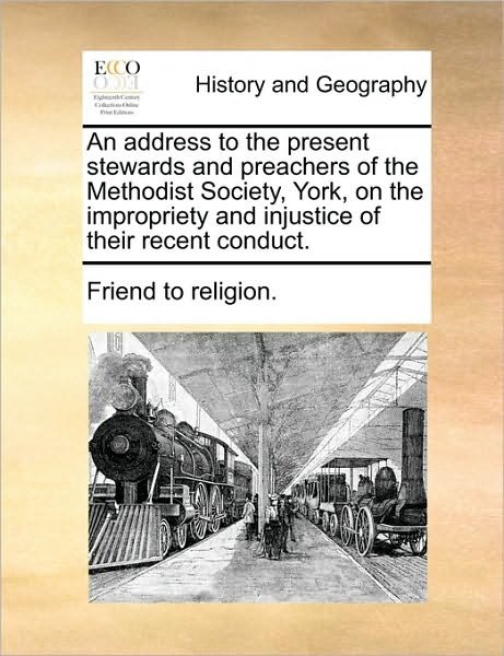 An Address to the Present Stewards and Preachers of the Methodist Society, York, on the Impropriety and Injustice of Their Recent Conduct. - To Religion Friend to Religion - Bøker - Gale Ecco, Print Editions - 9781170618462 - 29. mai 2010