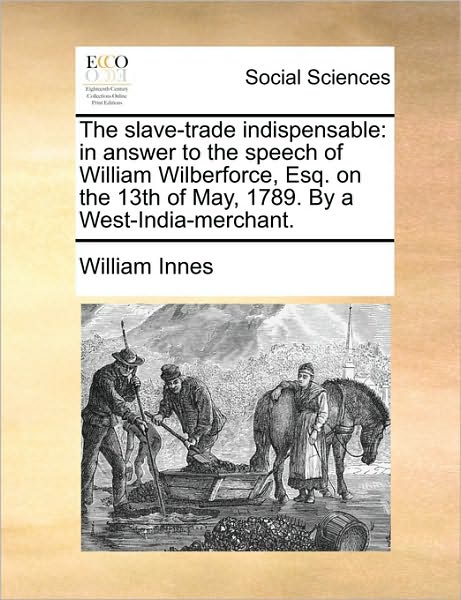 Cover for William Innes · The Slave-trade Indispensable: in Answer to the Speech of William Wilberforce, Esq. on the 13th of May, 1789. by a West-india-merchant. (Paperback Book) (2010)