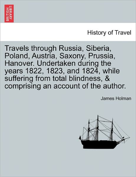Cover for James Holman · Travels Through Russia, Siberia, Poland, Austria, Saxony, Prussia, Hanover. Undertaken During the Years 1822, 1823, and 1824, While Suffering from Total Blindness, &amp; Comprising an Account of the Author. (Paperback Book) (2011)