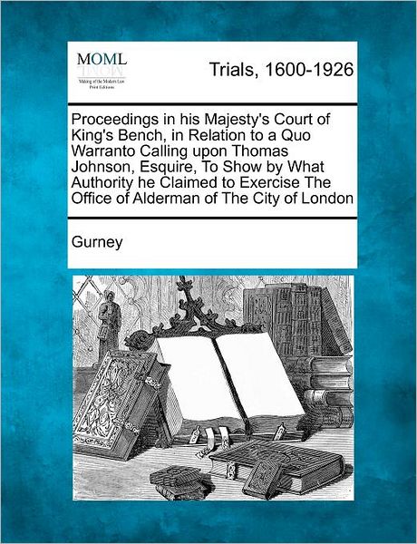 Cover for Gurney · Proceedings in His Majesty's Court of King's Bench, in Relation to a Quo Warranto Calling Upon Thomas Johnson, Esquire, to Show by What Authority He C (Paperback Book) (2012)