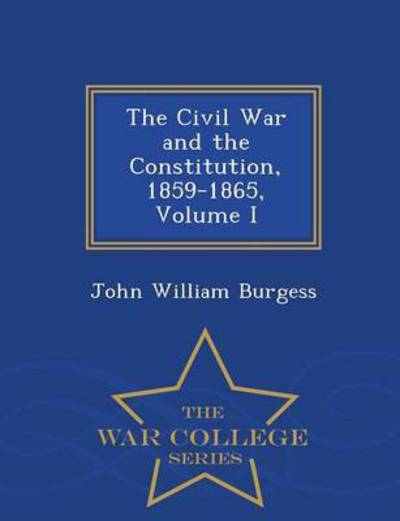 Cover for John William Burgess · The Civil War and the Constitution, 1859-1865, Volume I - War College Series (Paperback Book) (2015)