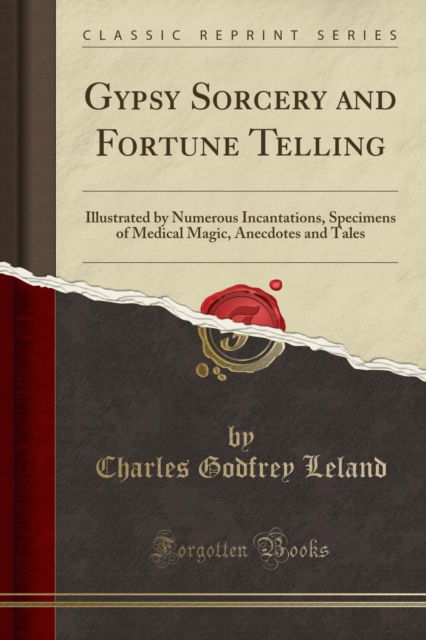 Cover for Charles Godfrey Leland · Gypsy Sorcery and Fortune Telling : Illustrated by Numerous Incantations, Specimens of Medical Magic, Anecdotes and Tales (Classic Reprint) (Paperback Book) (2018)