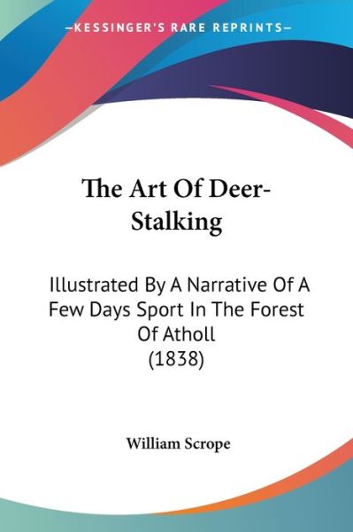 The Art of Deer-stalking: Illustrated by a Narrative of a Few Days Sport in the Forest of Atholl (1838) - William Scrope - Books - Kessinger Publishing - 9781437331462 - November 26, 2008