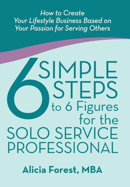 Cover for Mba Alicia Forest · 6 Simple Steps to 6 Figures for the Solo Service Professional: How to Create Your Lifestyle Business Based on Your Passion for Serving Others (Inbunden Bok) (2014)