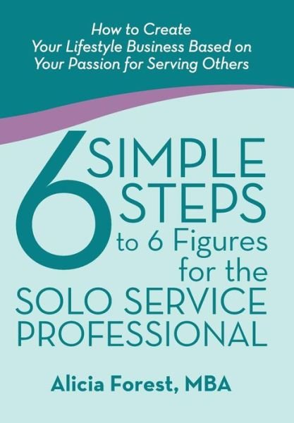 Cover for Mba Alicia Forest · 6 Simple Steps to 6 Figures for the Solo Service Professional: How to Create Your Lifestyle Business Based on Your Passion for Serving Others (Gebundenes Buch) (2014)