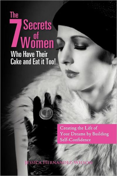 Cover for Jessica Hernandez-wilson · The 7 Secrets of Women Who Have Their Cake and Eat It Too!: &quot;Creating the Life of Your Dreams by Building Self- Confidence&quot; (Paperback Book) (2011)