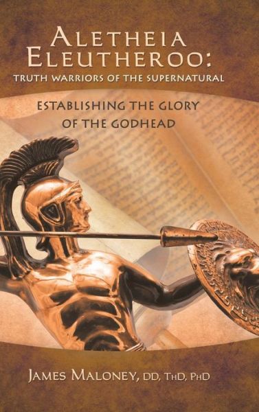 Cover for James Maloney Dd Thd Phd · Aletheia Eleutheroo: Truth Warriors of the Supernatural: Establishing the Glory of the Godhead (Hardcover Book) (2013)