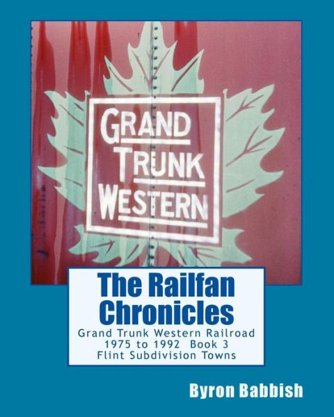 Cover for Byron Babbish · The Railfan Chronicles, Grand Trunk Western Railroad, Book 3, Flint Subdivision Towns: 1975 to 1992, Port Huron, Flint, Durand and Battle Creek (Paperback Book) (2014)