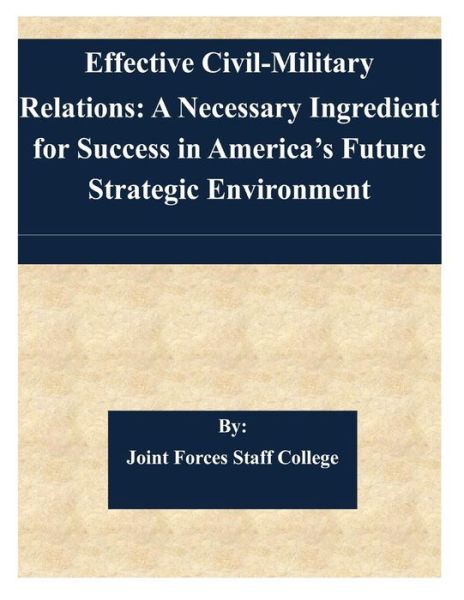Cover for Joint Forces Staff College · Effective Civil-military Relations: a Necessary Ingredient for Success in America's Future Strategic Environment (Taschenbuch) (2014)