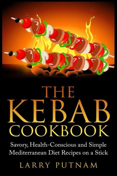 Cover for Larry Putnam · The Kebab Cookbook: Savory, Health-conscious and Simple Mediterranean Diet Recipes on a Stick (Paperback Book) (2015)