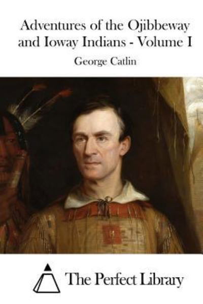 Adventures of the Ojibbeway and Ioway Indians - Volume I - George Catlin - Livros - Createspace Independent Publishing Platf - 9781522707462 - 11 de dezembro de 2015