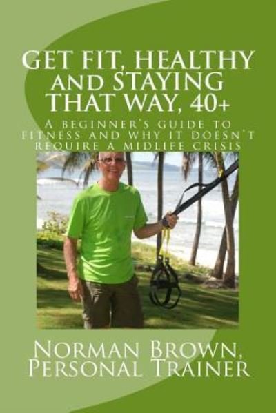 Get Fit, Healthy and Staying That Way, 40+ - Norman Brown - Boeken - Createspace Independent Publishing Platf - 9781522992462 - 2016