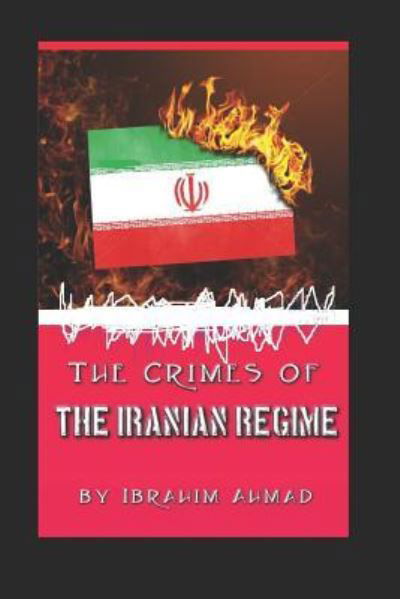 The Crimes of the Iranian Regime - Ibrahim Ahmed - Kirjat - Independently Published - 9781717910462 - torstai 26. heinäkuuta 2018