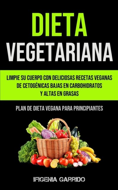 Cover for Ifigenia Garrido · Dieta Vegetariana: Limpie su cuerpo con deliciosas recetas veganas de cetogenicas bajas en carbohidratos y altas en grasas (Plan de dieta vegana para principiantes) (Paperback Book) (2020)