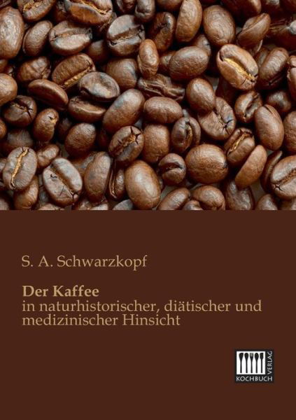 Cover for S. A. Schwarzkopf · Der Kaffee: in Naturhistorischer, Diaetischer Und Medizinischer Hinsicht (Paperback Book) [German edition] (2013)