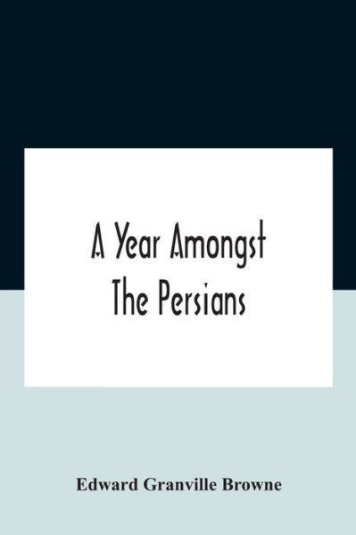 Cover for Edward Granville Browne · A Year Amongst The Persians; Impressions As To The Life, Character, And Thought Of The People Of Persia, Received During Twelve Month'S Residence In That Country In The Years 1887-8 (Paperback Book) (2020)
