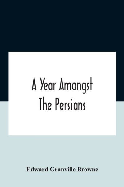 Cover for Edward Granville Browne · A Year Amongst The Persians; Impressions As To The Life, Character, And Thought Of The People Of Persia, Received During Twelve Month'S Residence In That Country In The Years 1887-8 (Pocketbok) (2020)