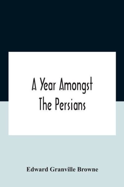 A Year Amongst The Persians; Impressions As To The Life, Character, And Thought Of The People Of Persia, Received During Twelve Month'S Residence In That Country In The Years 1887-8 - Edward Granville Browne - Books - Alpha Edition - 9789354186462 - October 26, 2020