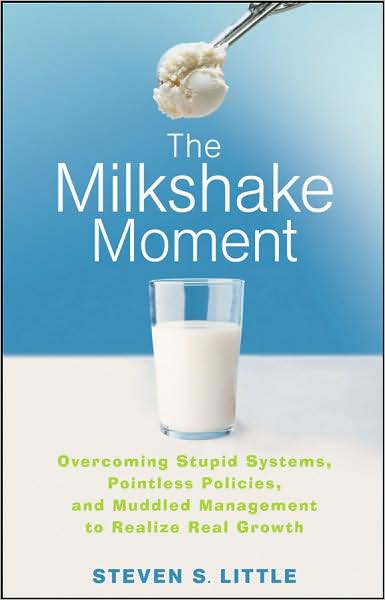 Cover for Steven S. Little · The Milkshake Moment: Overcoming Stupid Systems, Pointless Policies and Muddled Management to Realize Real Growth (Hardcover Book) (2008)