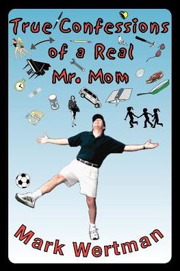 True Confessions of a Real Mr. Mom - Mark Wertman - Kirjat - iUniverse - 9780595000463 - tiistai 1. helmikuuta 2000