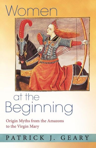 Cover for Patrick J. Geary · Women at the Beginning: Origin Myths from the Amazons to the Virgin Mary (Paperback Book) (2016)