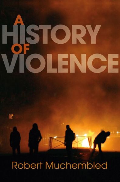 Cover for Muchembled, Robert (University of Paris) · A History of Violence: From the End of the Middle Ages to the Present (Hardcover Book) (2011)