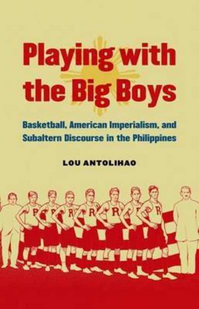 Cover for Lou Antolihao · Playing with the Big Boys: Basketball, American Imperialism, and Subaltern Discourse in the Philippines (Hardcover Book) (2015)