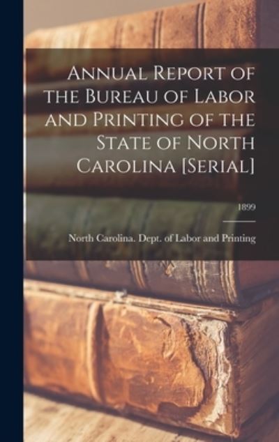 Cover for North Carolina Dept of Labor and Pr · Annual Report of the Bureau of Labor and Printing of the State of North Carolina [serial]; 1899 (Hardcover Book) (2021)