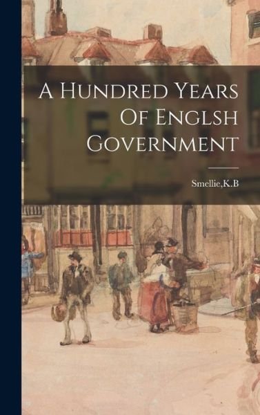 Cover for K B Smellie · A Hundred Years Of Englsh Government (Innbunden bok) (2021)