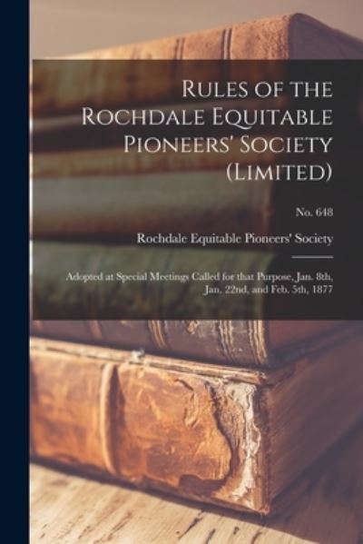 Cover for Rochdale Equitable Pioneers' Society · Rules of the Rochdale Equitable Pioneers' Society (Limited): Adopted at Special Meetings Called for That Purpose, Jan. 8th, Jan. 22nd, and Feb. 5th, 1877; no. 648 (Paperback Book) [Limited edition] (2021)