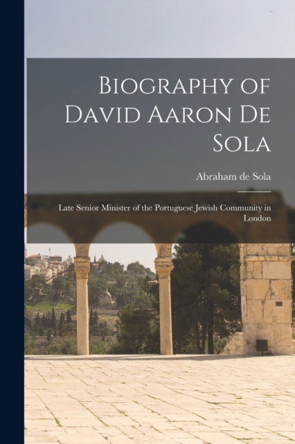 Cover for Abraham De 1825-1882 Sola · Biography of David Aaron De Sola: Late Senior Minister of the Portuguese Jewish Community in London (Paperback Book) (2021)