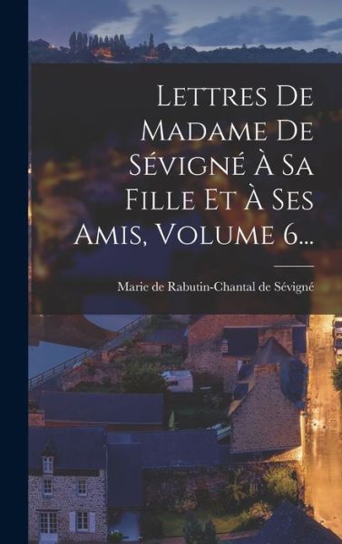 Cover for Marie de Rabutin-Chantal de Sévigné · Lettres de Madame de Sévigné À Sa Fille et À Ses Amis, Volume 6... (Book) (2022)