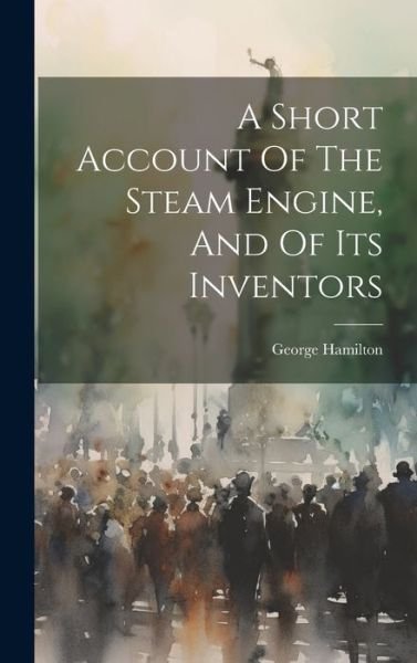Cover for George Hamilton · Short Account of the Steam Engine, and of Its Inventors (Bok) (2023)