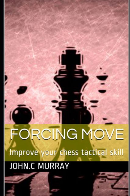 Forcing move: Improve your chess tactical skill - John C Murray - Books - Independently Published - 9781087027463 - August 2, 2019