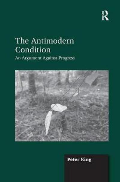 The Antimodern Condition: An Argument Against Progress - Peter King - Livres - Taylor & Francis Ltd - 9781138255463 - 11 novembre 2016