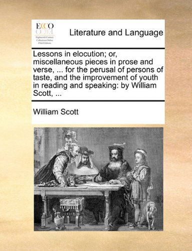 Cover for William Scott · Lessons in Elocution; Or, Miscellaneous Pieces in Prose and Verse, ... for the Perusal of Persons of Taste, and the Improvement of Youth in Reading and Speaking: by William Scott, ... (Paperback Book) (2010)