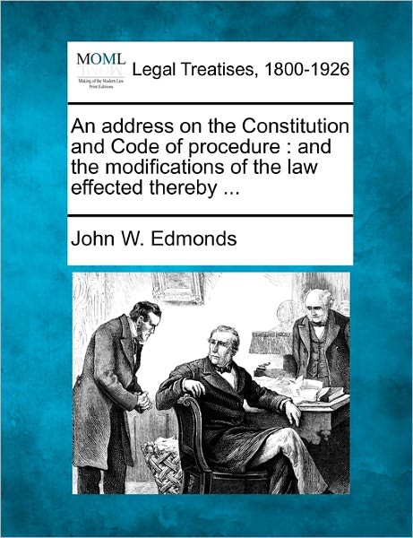 An Address on the Constitution and Code of Procedure: and the Modifications of the Law Effected Thereby ... - John W Edmonds - Kirjat - Gale Ecco, Making of Modern Law - 9781240154463 - maanantai 20. joulukuuta 2010