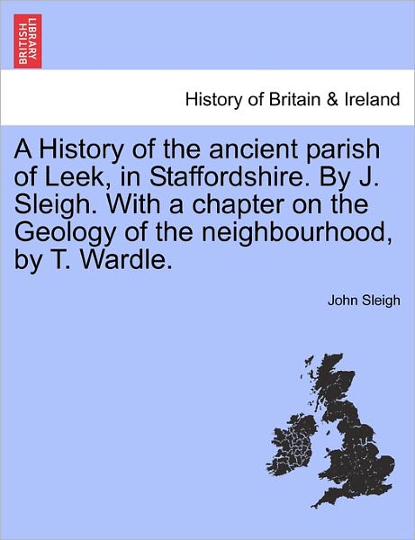 Cover for John Sleigh · A History of the Ancient Parish of Leek, in Staffordshire. by J. Sleigh. with a Chapter on the Geology of the Neighbourhood, by T. Wardle. (Paperback Book) (2011)