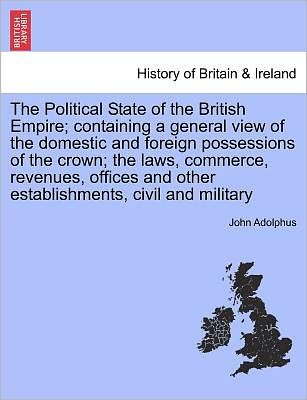 Cover for John Adolphus · The Political State of the British Empire; Containing a General View of the Domestic and Foreign Possessions of the Crown; The Laws, Commerce, Revenues, Offices and Other Establishments, Civil and Military (Paperback Book) (2011)