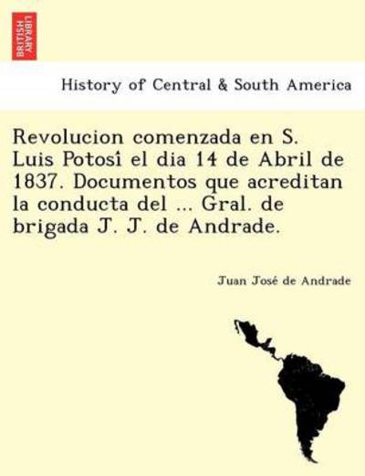 Cover for Juan Jose Andrade · Revolucion Comenzada en S. Luis Potosi El Dia 14 De Abril De 1837. Documentos Que Acreditan La Conducta Del ... Gral. De Brigada J. J. De Andrade. (Paperback Book) (2012)