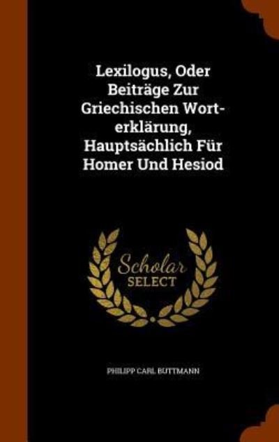 Cover for Philipp Carl Buttmann · Lexilogus, Oder Beitrage Zur Griechischen Wort-Erklarung, Hauptsachlich Fur Homer Und Hesiod (Hardcover Book) (2015)